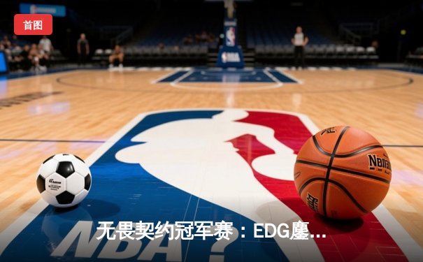 无畏契约冠军赛：EDG鏖战三局力克TE，康康关键发挥锁定胜局