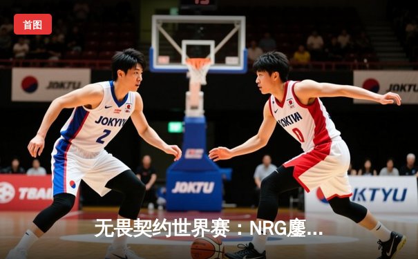 无畏契约世界赛：NRG鏖战五局力克Gen.G，jinggg超神发挥难救主