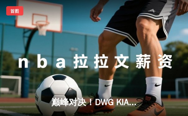 巅峰对决！DWG KIA鏖战五局力克T1，成功卫冕LCK春季赛冠军