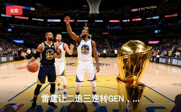 雷霆让二追三逆转GEN，DB电竞杯上演史诗级翻盘