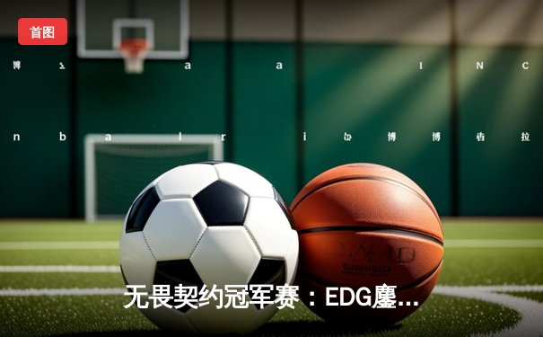 无畏契约冠军赛：EDG鏖战五局力挫BLG，康康关键局五杀锁定全球赛席位