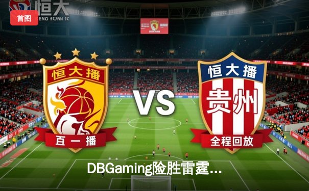 DBGaming险胜雷霆战队，中单星辰关键团战锁定冠军杯四强席位