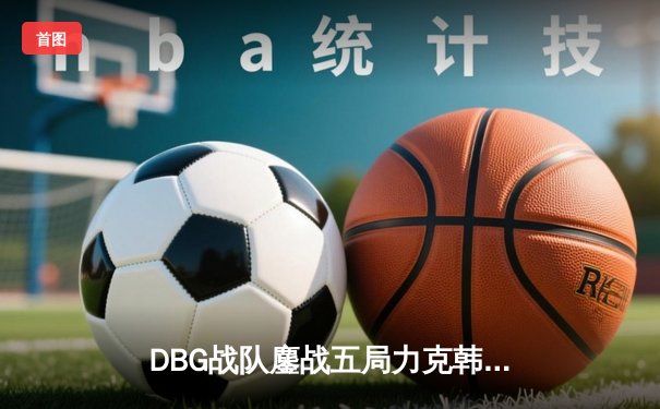 DBG战队鏖战五局力克韩国劲旅，问鼎《英雄联盟》洲际邀请赛冠军
