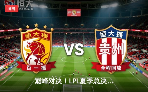 巅峰对决！LPL夏季总决赛JDG鏖战五局力克BLG，Kanavi野区统治锁定世界赛席位