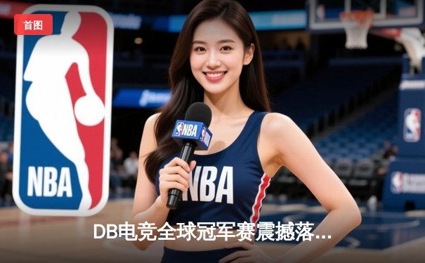 DB电竞全球冠军赛震撼落幕：中国战队‘麒麟’3:2逆袭韩国强敌夺魁，总决赛上演史诗级让二追三