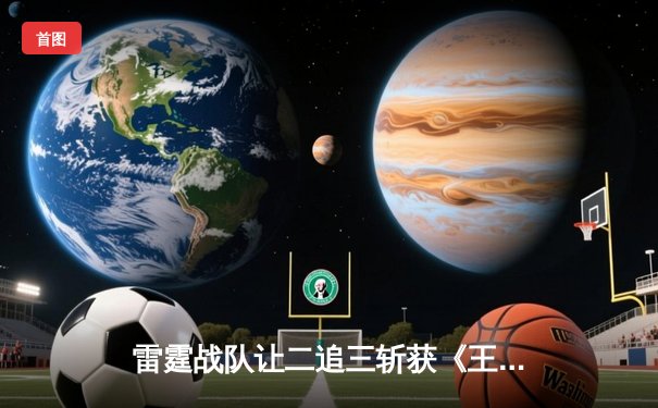 雷霆战队让二追三斩获《王者荣耀》职业联赛夏季赛总冠军，打野清风获FMVP