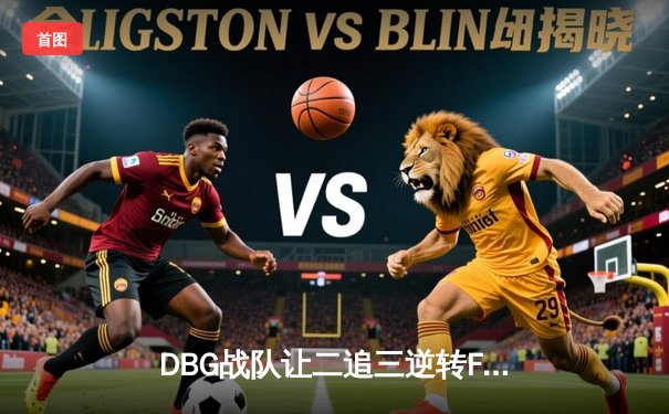 DBG战队让二追三逆转FUT，斩获《无畏契约》全球冠军赛开门红
